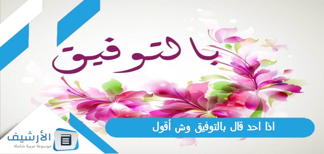 اذا احد قال بالتوفيق وش أقول؟ وما هو الرد على حظ موفق؟ 1 اذا احد قال بالتوفيق وش أقول