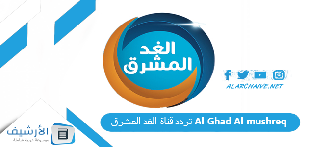 تردد قناة الغد المشرق Al Ghad Al mushreq الجديد