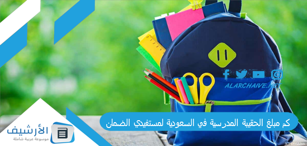 كم مبلغ الحقيبة المدرسية في السعودية لمستفيدي الضمان