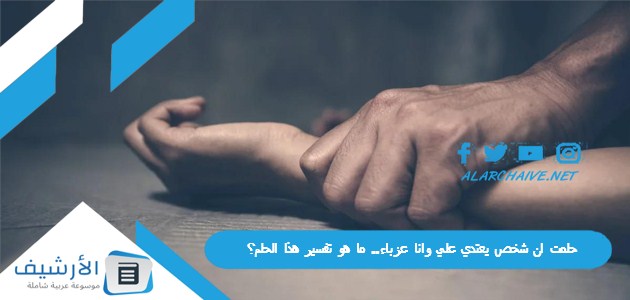 حلمت ان شخص يعتدي علي وانا عزباء.. ما هو تفسير هذا الحلم؟